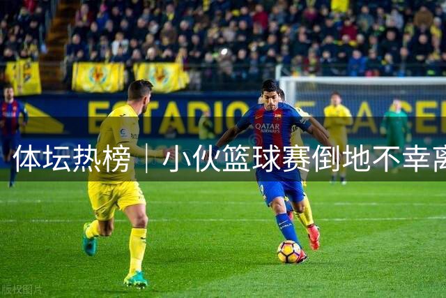 体坛热榜｜小伙篮球赛倒地不幸离世，U18男篮亚洲杯中国获亚军