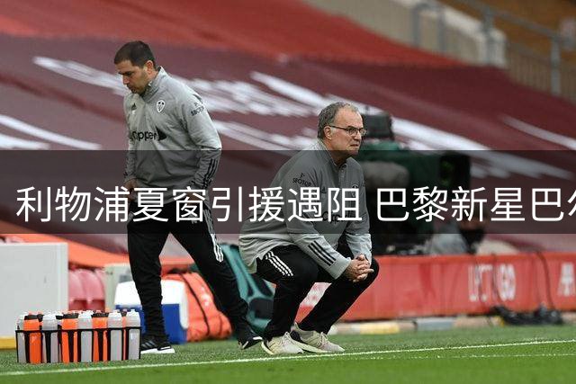 利物浦夏窗引援遇阻 巴黎新星巴尔科拉拒绝续约却无意离队