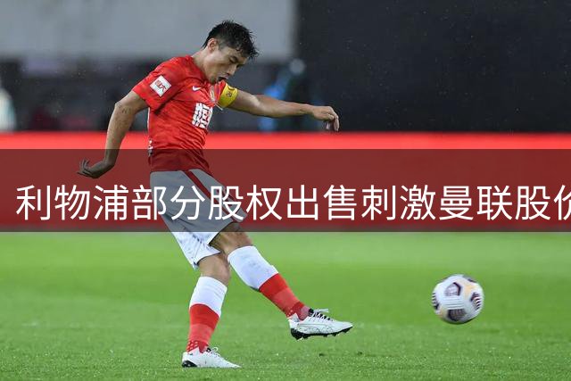 利物浦部分股权出售刺激曼联股价攀升3.4%