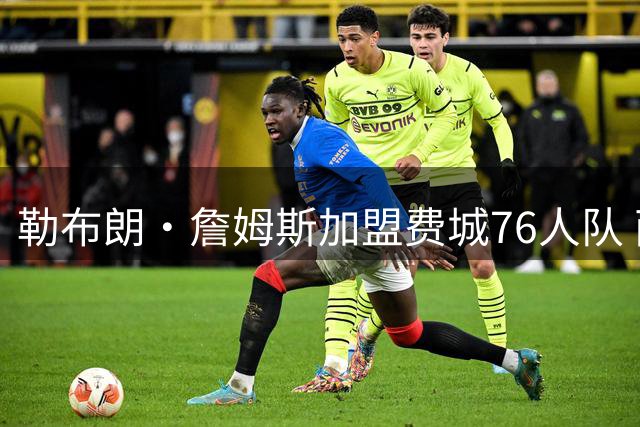 勒布朗·詹姆斯加盟费城76人队 两年800万美元合同含球员选项