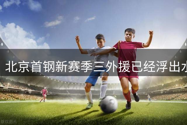 北京首钢新赛季三外援已经浮出水面！李楠锁定两名超级得分手