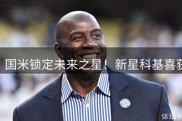 国米锁定未来之星！新星科基喜获2030年长约与加薪