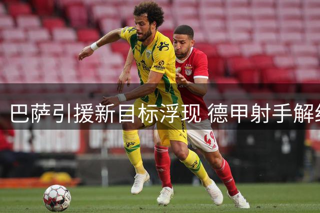 巴萨引援新目标浮现 德甲射手解约金成最大优势
