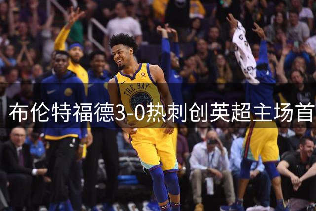 布伦特福德3-0热刺创英超主场首胜纪录