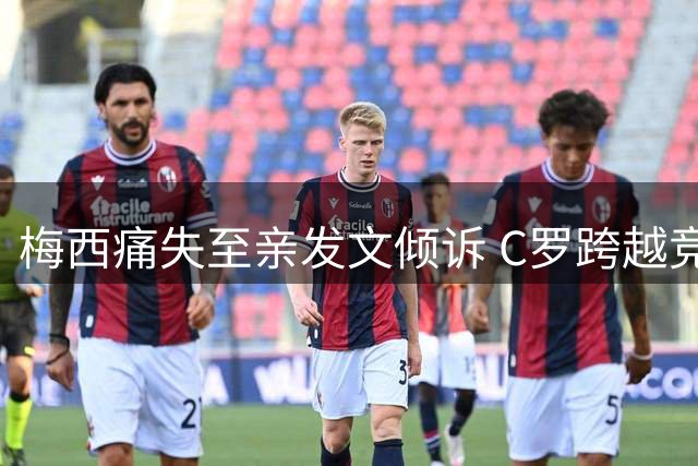 梅西痛失至亲发文倾诉 C罗跨越竞争送温暖