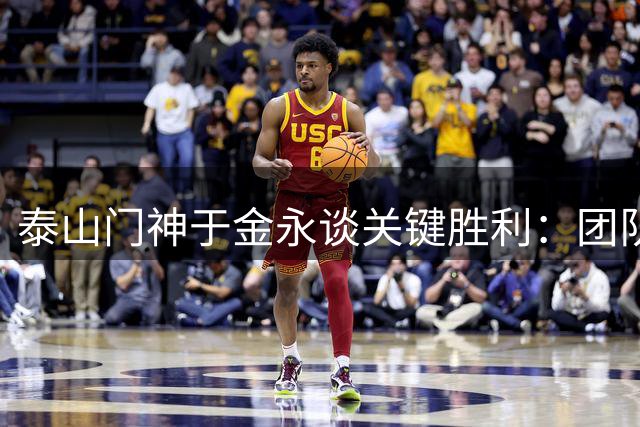 泰山门神于金永谈关键胜利：团队拼搏更重要 未来仍需提升