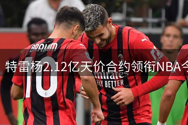 特雷杨2.12亿天价合约领衔NBA今夏十大高风险签约