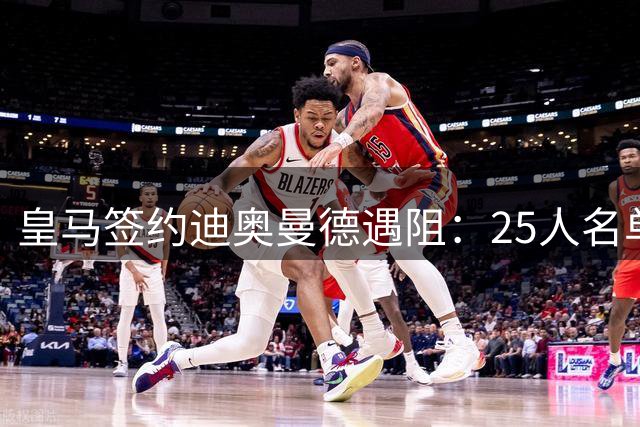 皇马签约迪奥曼德遇阻：25人名单满员引发转会难题