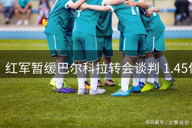 红军暂缓巴尔科拉转会谈判 1.45亿天价成关键障碍