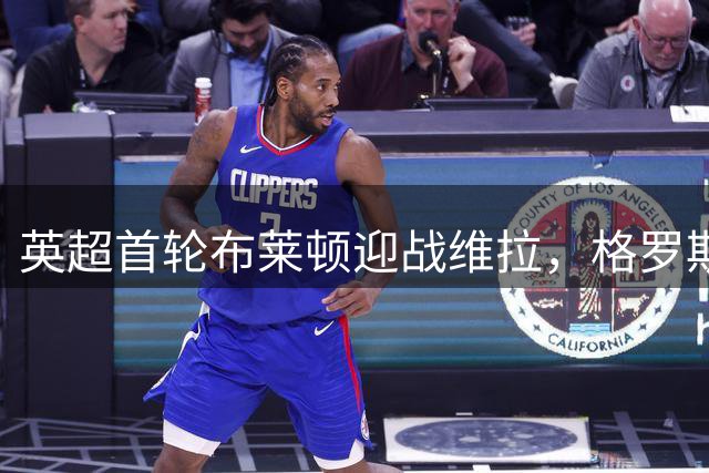 英超首轮布莱顿迎战维拉，格罗斯武什科维奇领衔首发