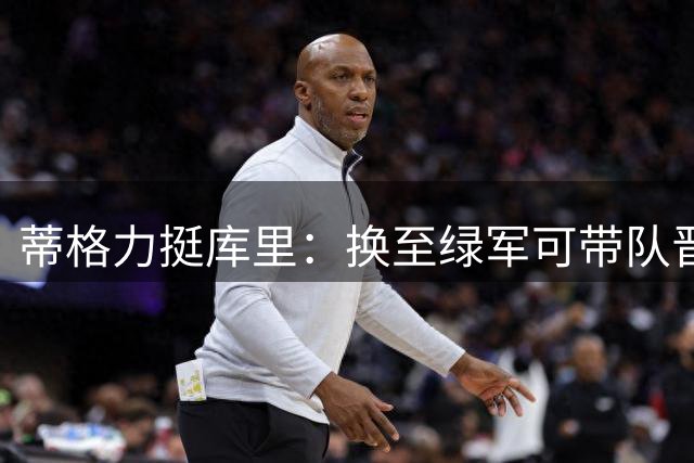 蒂格力挺库里：换至绿军可带队晋级东决