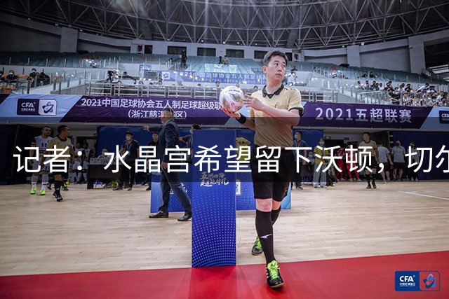 记者：水晶宫希望留下沃顿，切尔西和曼城此前关注该球员