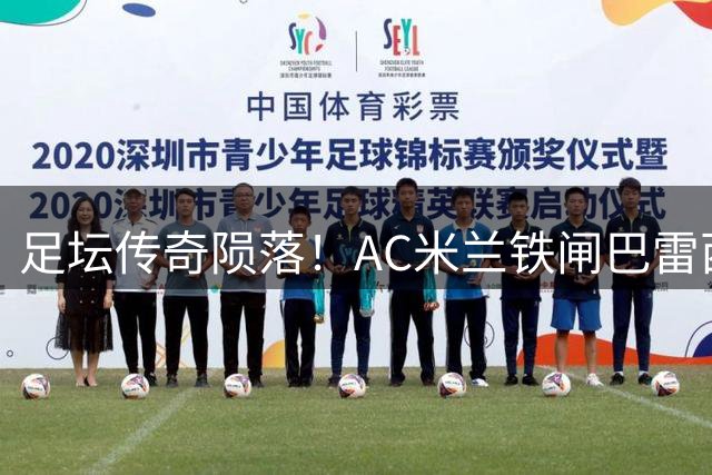 足坛传奇陨落！AC米兰铁闸巴雷西病逝 前队友维阿含泪追忆