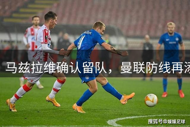马兹拉维确认留队，曼联防线再添稳定基石