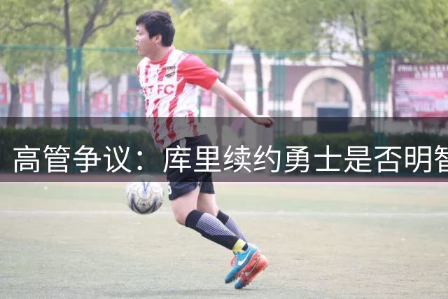 高管争议：库里续约勇士是否明智之选？