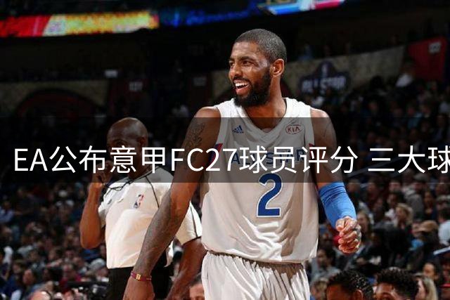EA公布意甲FC27球员评分 三大球星并列榜首