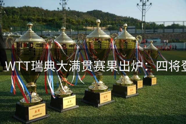 WTT瑞典大满贯赛果出炉：四将登顶四人失意 王曼昱突破自我